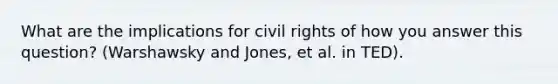 What are the implications for civil rights of how you answer this question? (Warshawsky and Jones, et al. in TED).