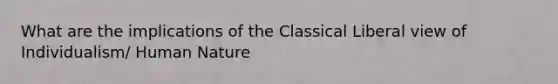 What are the implications of the Classical Liberal view of Individualism/ Human Nature