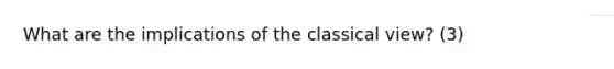 What are the implications of the classical view? (3)