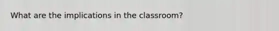 What are the implications in the classroom?