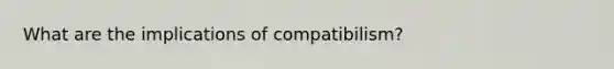 What are the implications of compatibilism?