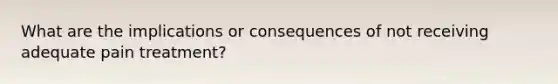 What are the implications or consequences of not receiving adequate pain treatment?