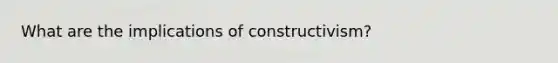 What are the implications of constructivism?