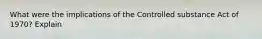 What were the implications of the Controlled substance Act of 1970? Explain