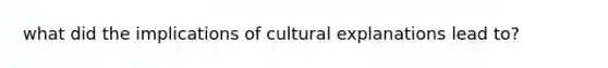 what did the implications of cultural explanations lead to?