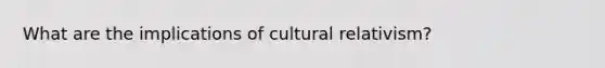 What are the implications of cultural relativism?