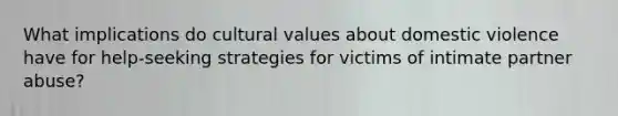 What implications do cultural values about domestic violence have for help-seeking strategies for victims of intimate partner abuse?