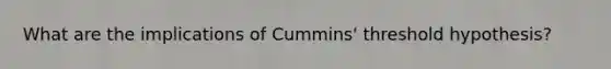 What are the implications of Cummins' threshold hypothesis?