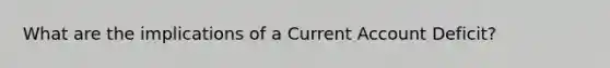 What are the implications of a Current Account Deficit?