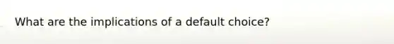 What are the implications of a default choice?