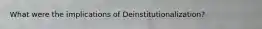 What were the implications of Deinstitutionalization?