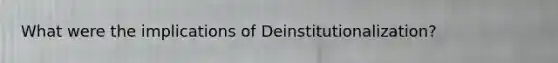 What were the implications of Deinstitutionalization?