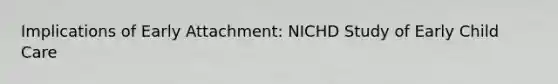 Implications of Early Attachment: NICHD Study of Early Child Care