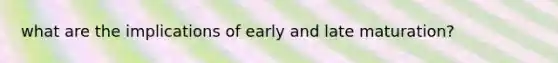 what are the implications of early and late maturation?