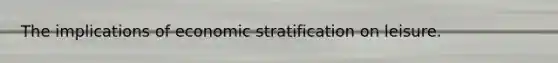 The implications of economic stratification on leisure.