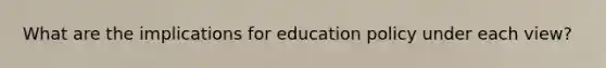 What are the implications for education policy under each view?