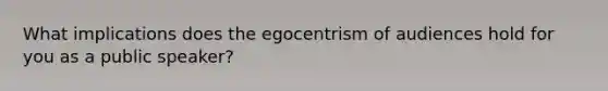 What implications does the egocentrism of audiences hold for you as a public speaker?