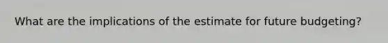 What are the implications of the estimate for future budgeting?