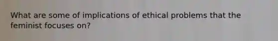 What are some of implications of ethical problems that the feminist focuses on?