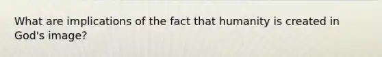 What are implications of the fact that humanity is created in God's image?
