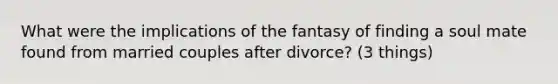 What were the implications of the fantasy of finding a soul mate found from married couples after divorce? (3 things)