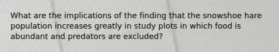 What are the implications of the finding that the snowshoe hare population increases greatly in study plots in which food is abundant and predators are excluded?