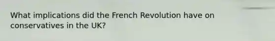 What implications did the French Revolution have on conservatives in the UK?