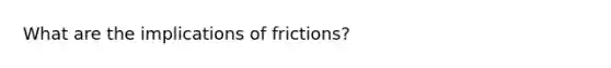 What are the implications of frictions?