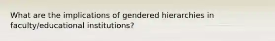 What are the implications of gendered hierarchies in faculty/educational institutions?