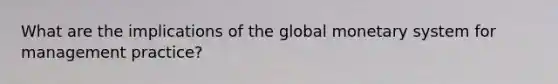 What are the implications of the global monetary system for management practice?