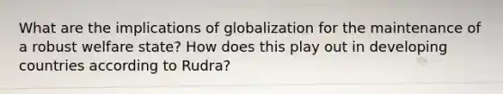 What are the implications of globalization for the maintenance of a robust welfare state? How does this play out in developing countries according to Rudra?