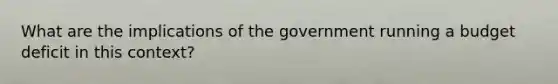 What are the implications of the government running a budget deficit in this context?