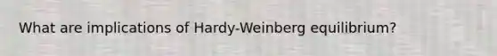 What are implications of Hardy-Weinberg equilibrium?