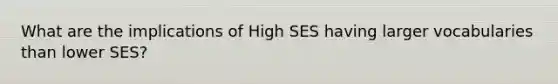 What are the implications of High SES having larger vocabularies than lower SES?