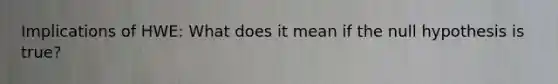 Implications of HWE: What does it mean if the null hypothesis is true?