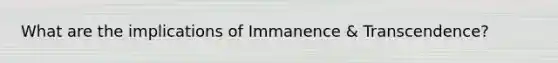 What are the implications of Immanence & Transcendence?