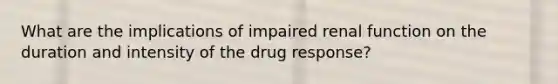 What are the implications of impaired renal function on the duration and intensity of the drug response?