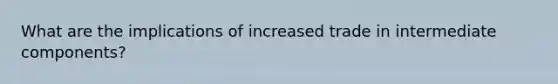 What are the implications of increased trade in intermediate components?