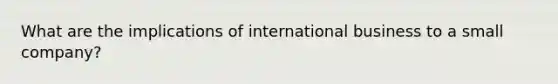 What are the implications of international business to a small company?