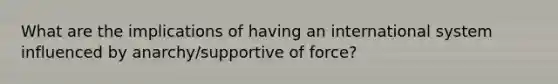 What are the implications of having an international system influenced by anarchy/supportive of force?