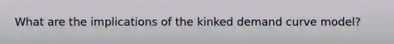 What are the implications of the kinked demand curve model?