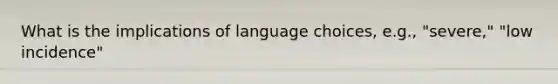 What is the implications of language choices, e.g., "severe," "low incidence"