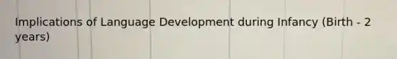 Implications of Language Development during Infancy (Birth - 2 years)