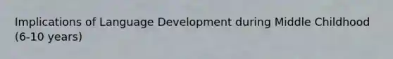 Implications of Language Development during Middle Childhood (6-10 years)
