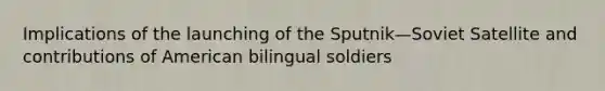 Implications of the launching of the Sputnik—Soviet Satellite and contributions of American bilingual soldiers