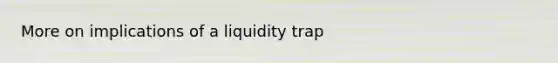 More on implications of a liquidity trap