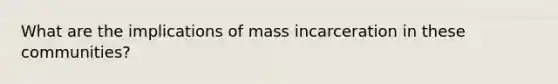 What are the implications of mass incarceration in these communities?