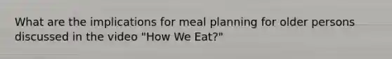 What are the implications for meal planning for older persons discussed in the video "How We Eat?"