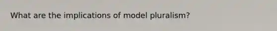 What are the implications of model pluralism?