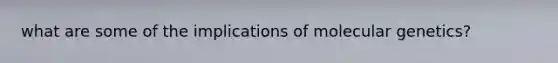 what are some of the implications of molecular genetics?